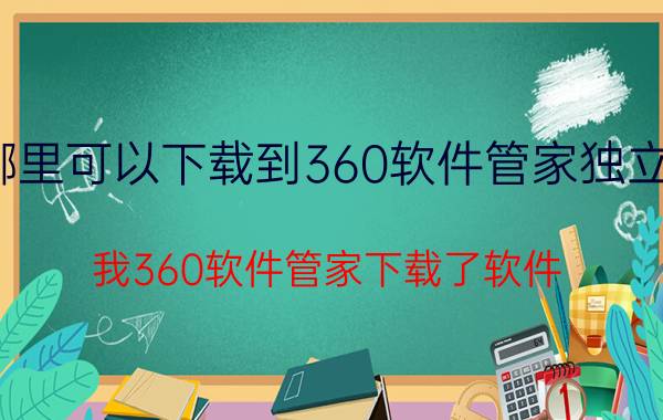 哪里可以下载到360软件管家独立版 我360软件管家下载了软件，怎么不弹出安装？